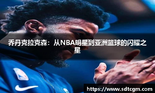 乔丹克拉克森：从NBA明星到亚洲篮球的闪耀之星