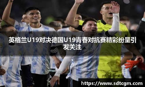 英格兰U19对决德国U19青春对抗赛精彩纷呈引发关注