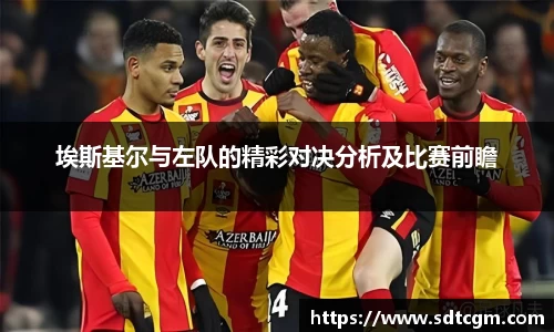 埃斯基尔与左队的精彩对决分析及比赛前瞻