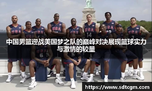中国男篮迎战美国梦之队的巅峰对决展现篮球实力与激情的较量
