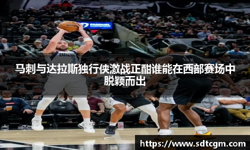 马刺与达拉斯独行侠激战正酣谁能在西部赛场中脱颖而出