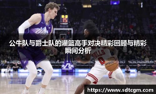 公牛队与爵士队的灌篮高手对决精彩回顾与精彩瞬间分析