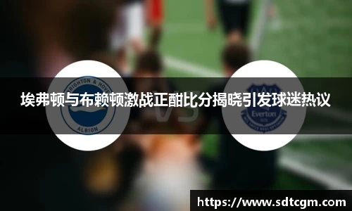 埃弗顿与布赖顿激战正酣比分揭晓引发球迷热议