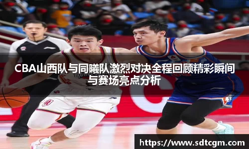 CBA山西队与同曦队激烈对决全程回顾精彩瞬间与赛场亮点分析