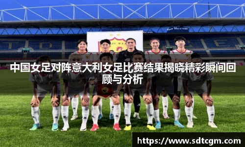 中国女足对阵意大利女足比赛结果揭晓精彩瞬间回顾与分析