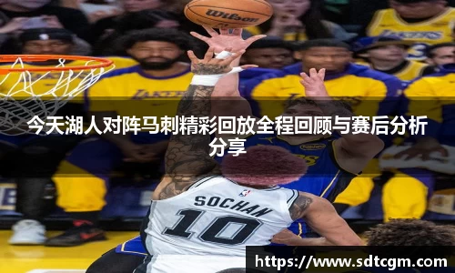 今天湖人对阵马刺精彩回放全程回顾与赛后分析分享