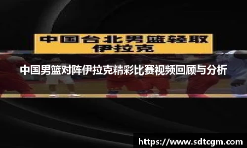 中国男篮对阵伊拉克精彩比赛视频回顾与分析