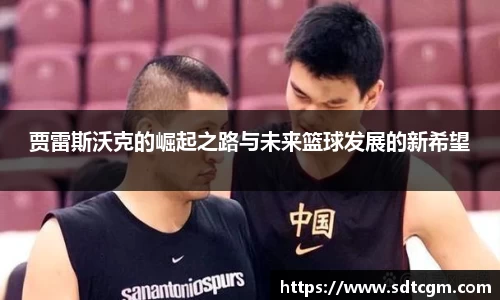 贾雷斯沃克的崛起之路与未来篮球发展的新希望