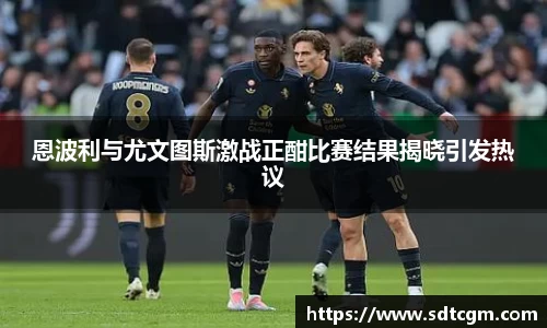 恩波利与尤文图斯激战正酣比赛结果揭晓引发热议