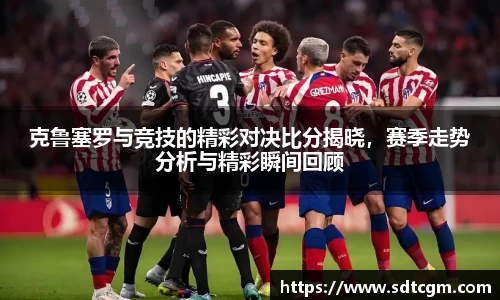 克鲁塞罗与竞技的精彩对决比分揭晓，赛季走势分析与精彩瞬间回顾