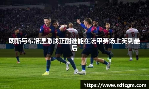 朗斯与布洛涅激战正酣谁能在法甲赛场上笑到最后